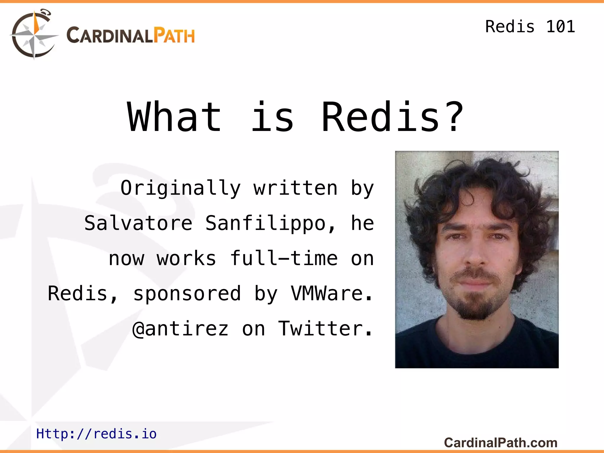 Redis 101




           What is Redis?
          Originally written by
     Salvatore Sanfilippo, he
        now works full-time on
 Redis, sponsored by VMWare.
           @antirez on Twitter.




Http://redis.io
                                  CardinalPath.com
 