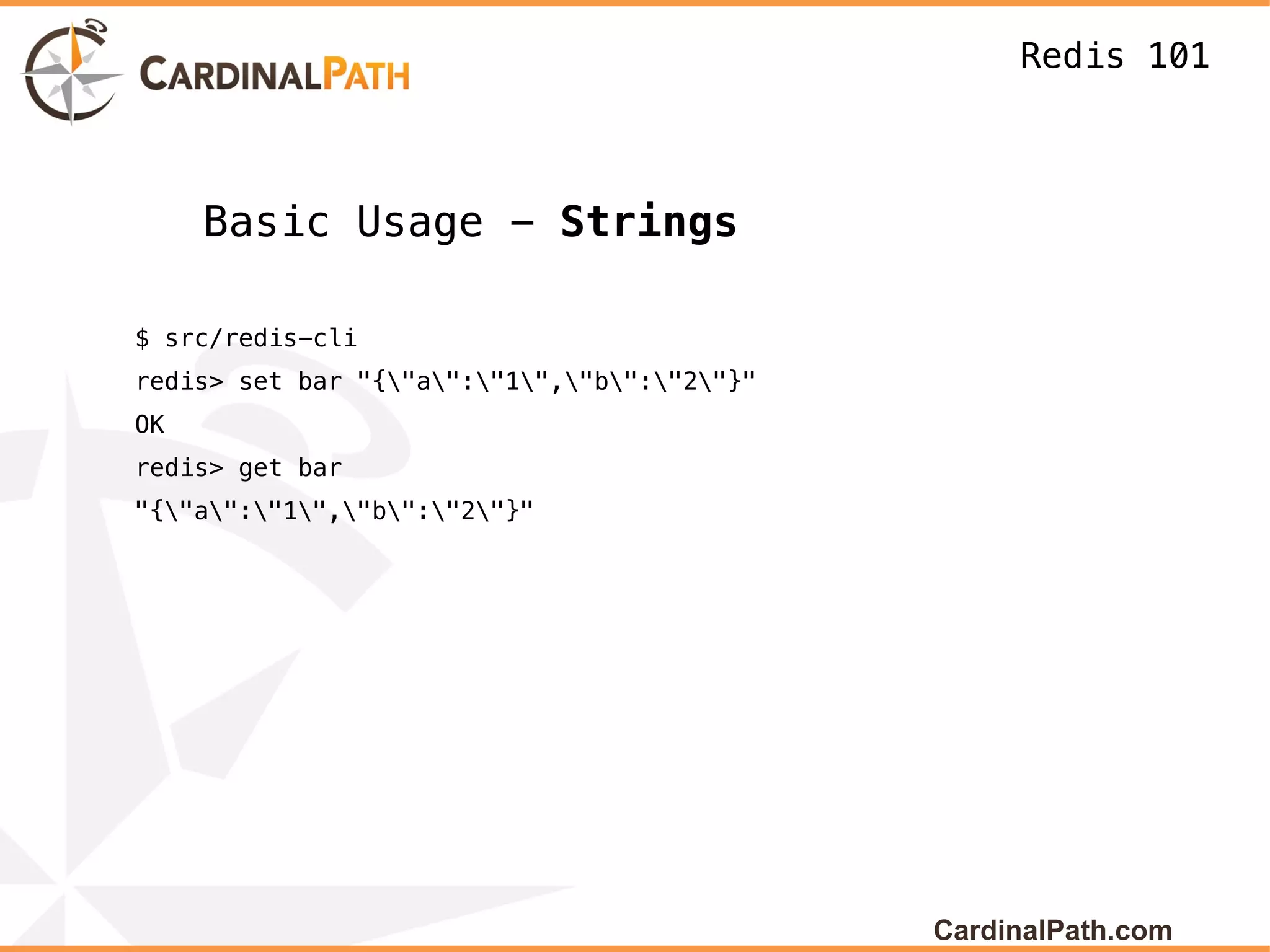 Redis 101



     Basic Usage - Strings

$ src/redis-cli
redis> set bar "{"a":"1","b":"2"}"
OK
redis> get bar
"{"a":"1","b":"2"}"




                                             CardinalPath.com
 