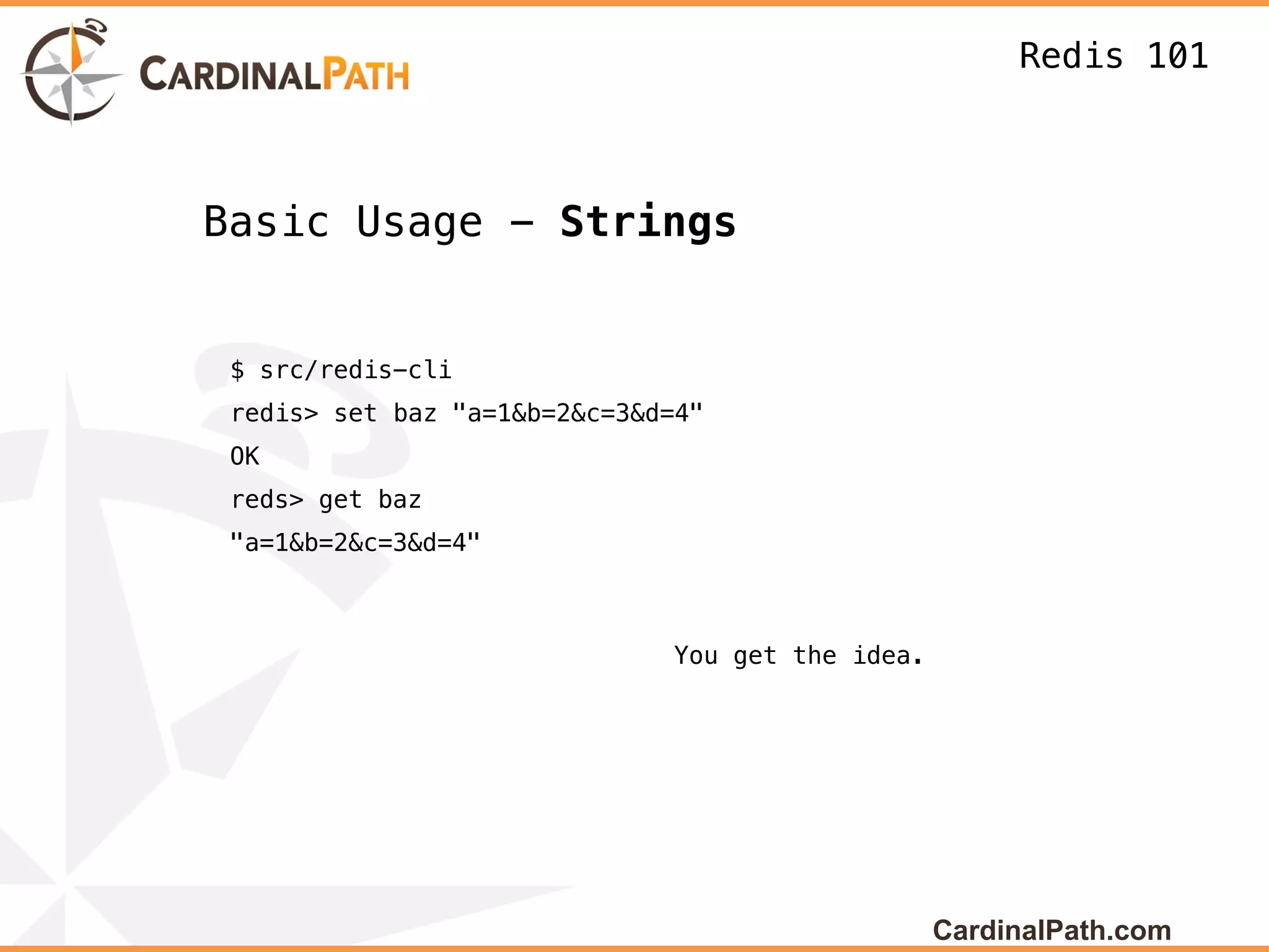 Redis 101



Basic Usage - Strings


 $ src/redis-cli
 redis> set baz "a=1&b=2&c=3&d=4"
 OK
 reds> get baz
 "a=1&b=2&c=3&d=4"



                              You get the idea.




                                                  CardinalPath.com
 