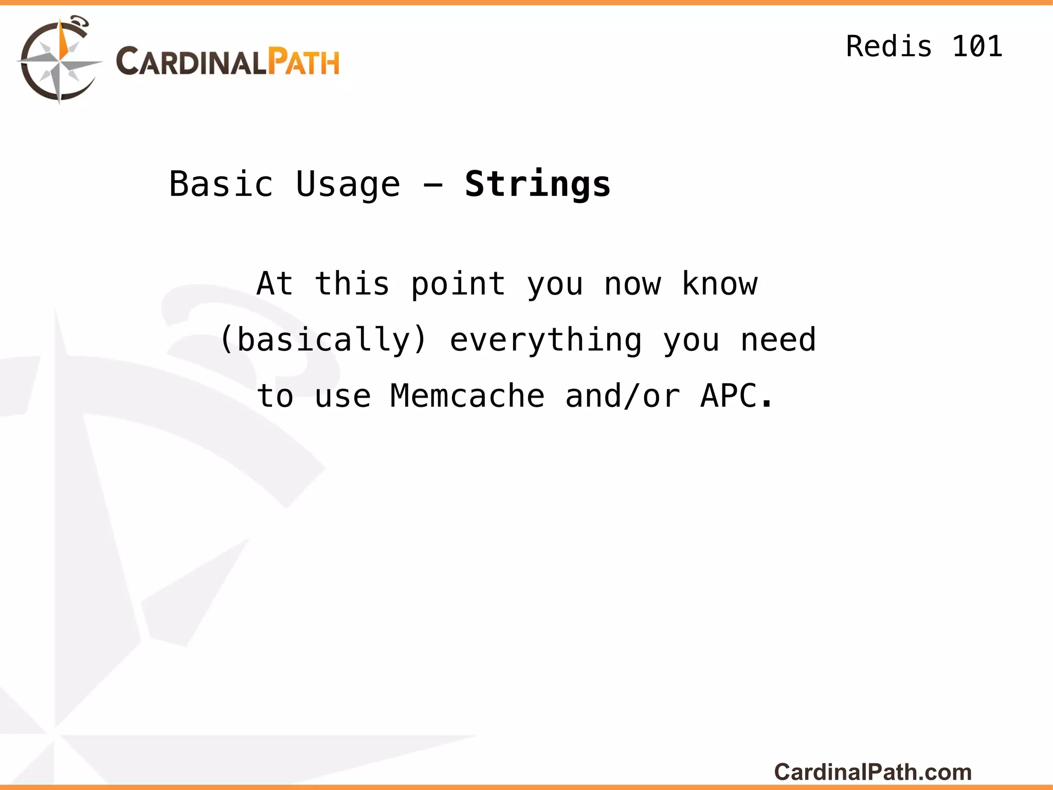 Redis 101



Basic Usage - Strings

    At this point you now know
  (basically) everything you need
    to use Memcache and/or APC.




                                 CardinalPath.com
 