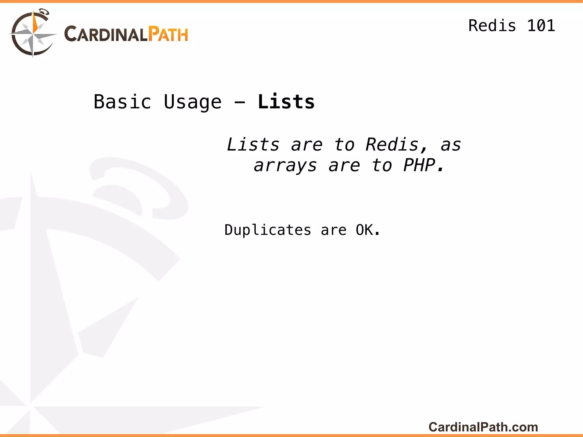 Redis 101



Basic Usage - Lists

           Lists are to Redis, as
              arrays are to PHP.


           Duplicates are OK.




                                CardinalPath.com
 