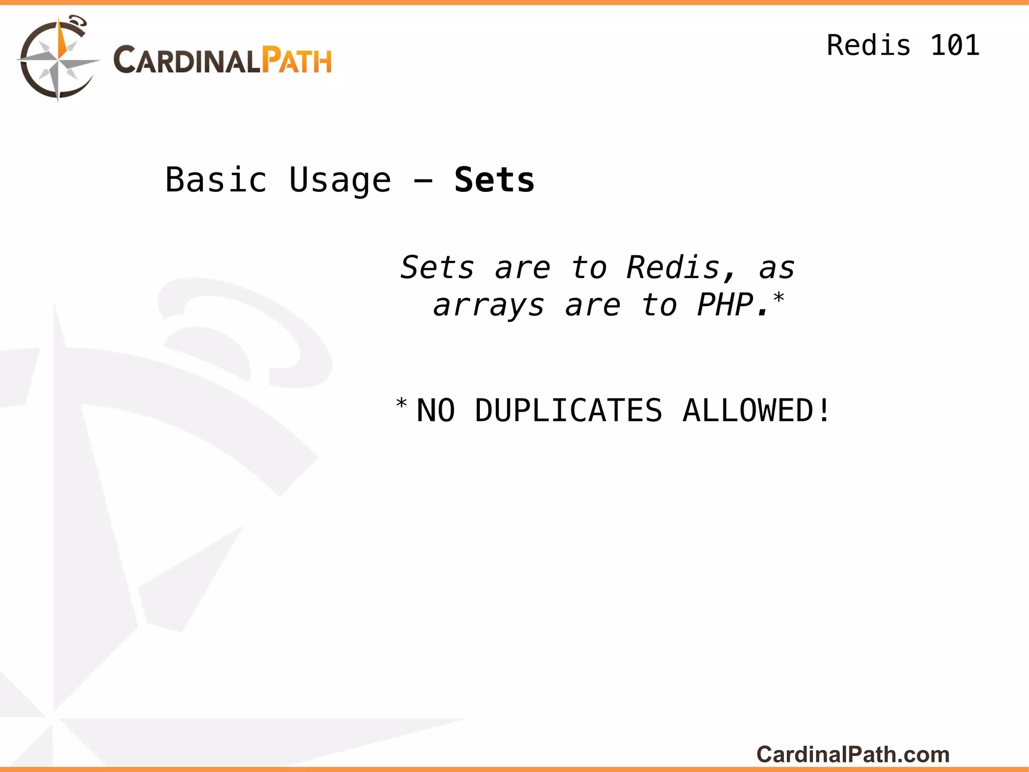 Redis 101



Basic Usage - Sets

           Sets are to Redis, as
             arrays are to PHP.*

           *
               NO DUPLICATES ALLOWED!




                                CardinalPath.com
 