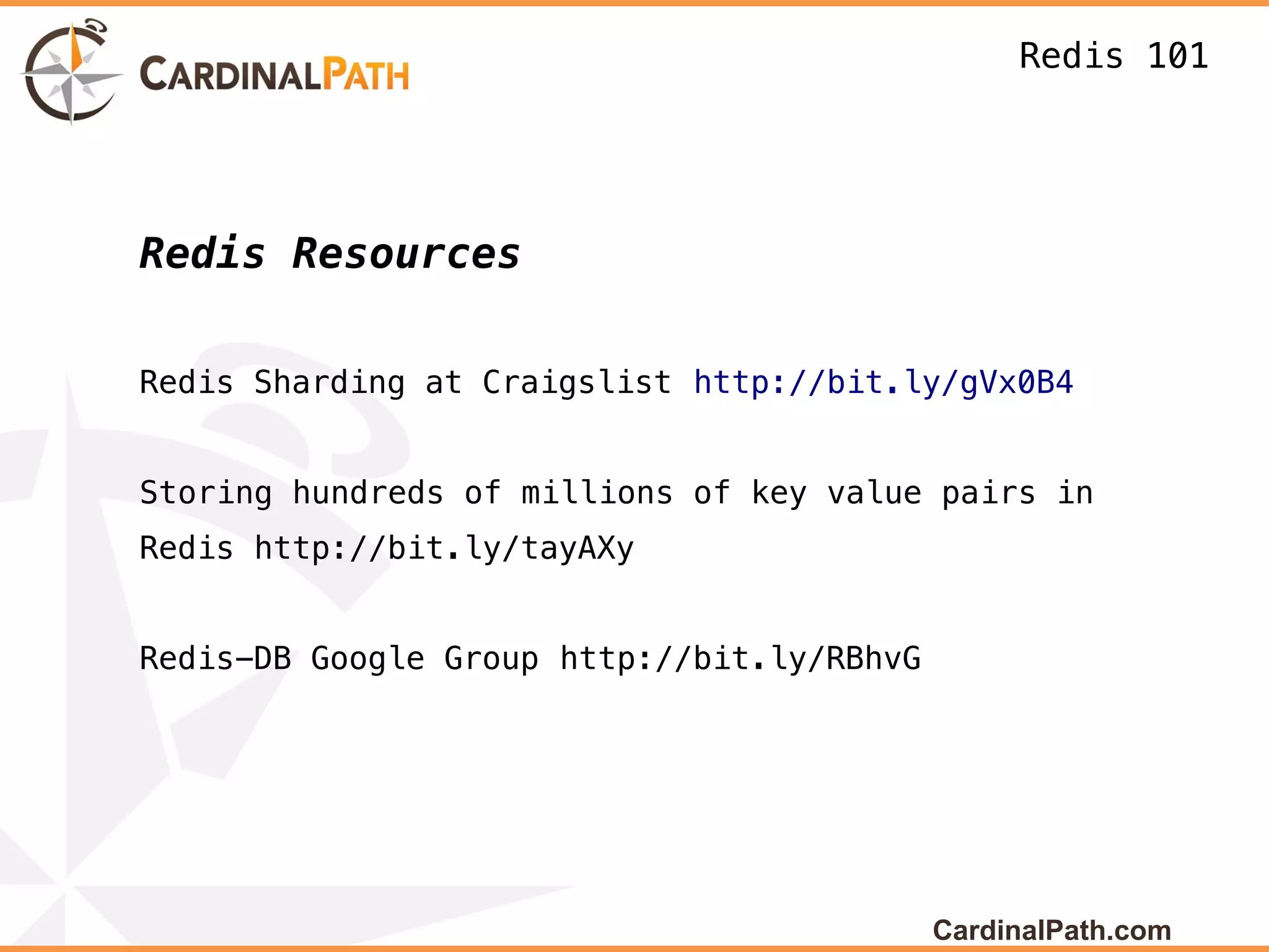 Redis 101




Redis Resources

Redis Sharding at Craigslist http://bit.ly/gVx0B4


Storing hundreds of millions of key value pairs in
Redis http://bit.ly/tayAXy


Redis-DB Google Group http://bit.ly/RBhvG




                                            CardinalPath.com
 
