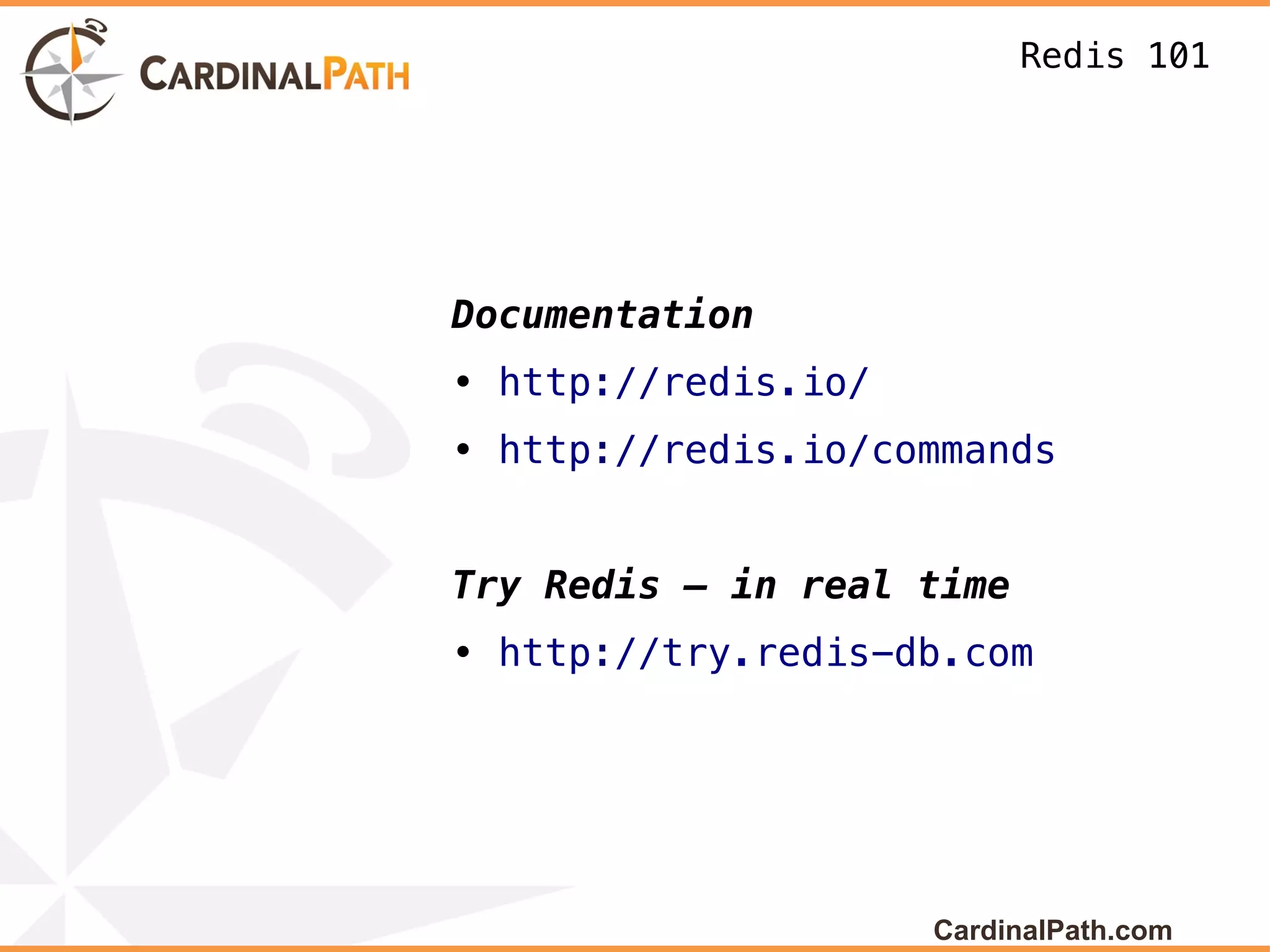 Redis 101




Documentation
• http://redis.io/
• http://redis.io/commands


Try Redis – in real time
• http://try.redis-db.com




                     CardinalPath.com
 