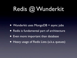 Redis @ Wunderkit

• Wunderkit uses MongoDB + async jobs
• Redis is fundamental part of architecture
• Even more important than database
• Heavy usage of Redis Lists (a.k.a. queues)
 