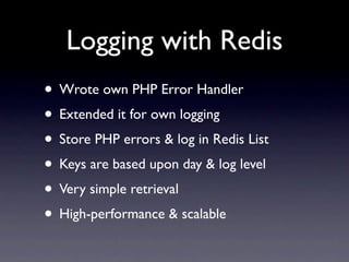 Logging with Redis
• Wrote own PHP Error Handler
• Extended it for own logging
• Store PHP errors & log in Redis List
• Keys are based upon day & log level
• Very simple retrieval
• High-performance & scalable
 