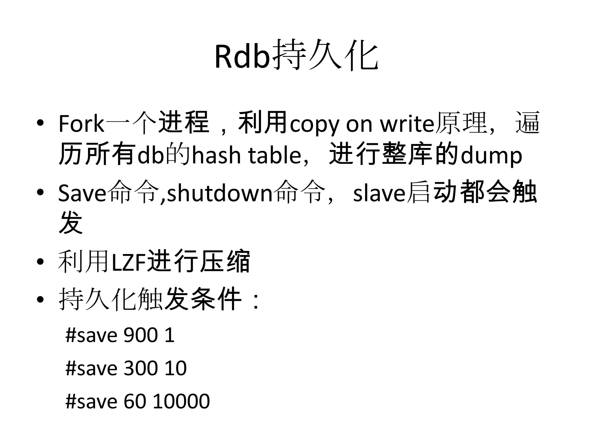 Rdb持久化Fork一个进程，利用copy on write原理，遍历所有db的hash table，进行整库的dumpSave命令,shutdown命令，slave启动都会触发利用LZF进行压缩持久化触发条件：#save 900 1#save 300 10#save 60 10000