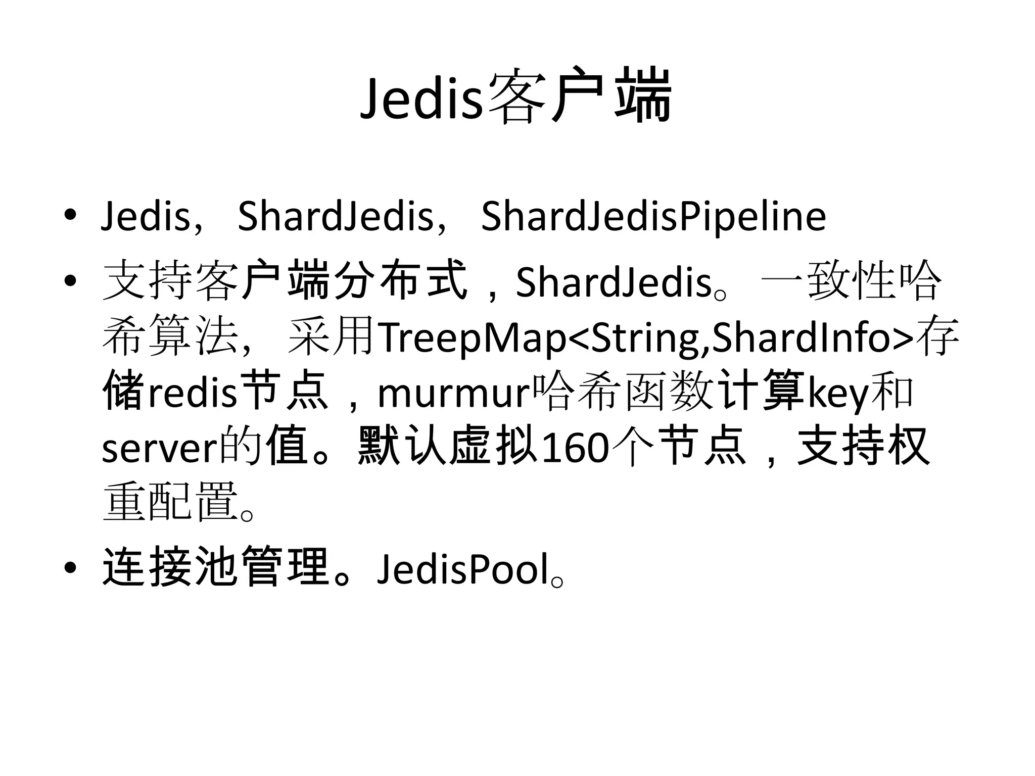 Jedis客户端Jedis，ShardJedis，ShardJedisPipeline支持客户端分布式，ShardJedis。一致性哈希算法，采用TreepMap<String,ShardInfo>存储redis节点，murmur哈希函数计算key和server的值。默认虚拟160个节点，支持权重配置。连接池管理。JedisPool。