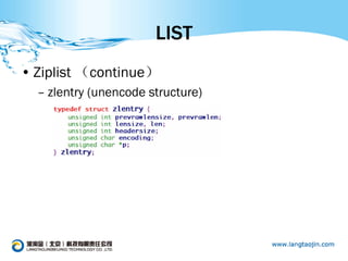 LIST
• Ziplist （continue）
  – zlentry (unencode structure)
 