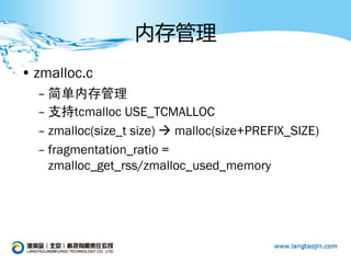 内存管理
• zmalloc.c
  – 简单内存管理
  – 支持tcmalloc USE_TCMALLOC
  – zmalloc(size_t size)  malloc(size+PREFIX_SIZE)
  – fragmentation_ratio =
    zmalloc_get_rss/zmalloc_used_memory
 