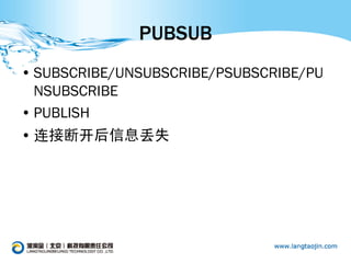 PUBSUB
• SUBSCRIBE/UNSUBSCRIBE/PSUBSCRIBE/PU
  NSUBSCRIBE
• PUBLISH
• 连接断开后信息丢失
 
