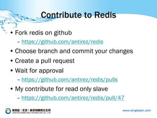 Contribute to Redis
• Fork redis on github
  – https://github.com/antirez/redis
• Choose branch and commit your changes
• Create a pull request
• Wait for approval
  – https://github.com/antirez/redis/pulls
• My contribute for read only slave
  – https://github.com/antirez/redis/pull/47
 
