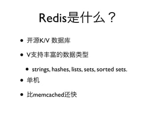 Redis是什么？
• 源K/V 数据库
• V支持丰富的数据类型
 • strings, hashes, lists, sets, sorted sets.
• 单机
• 比memcached还快
 