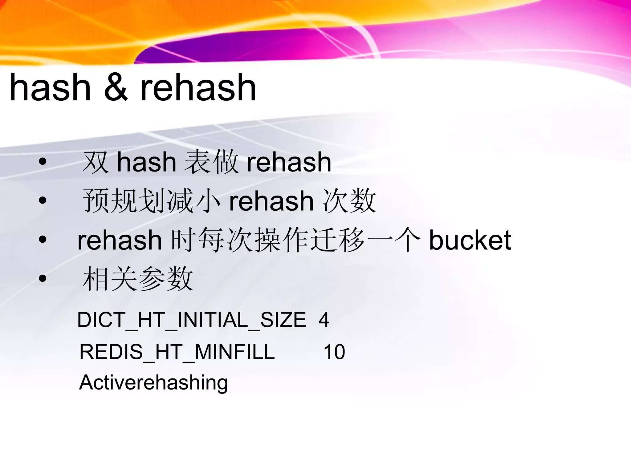 hash & rehash 双 hash 表做 rehash 预规划减小 rehash 次数 rehash 时每次操作迁移一个 bucket 相关参数 DICT_HT_INITIAL_SIZE  4 REDIS_HT_MINFILL  10 Activerehashing  