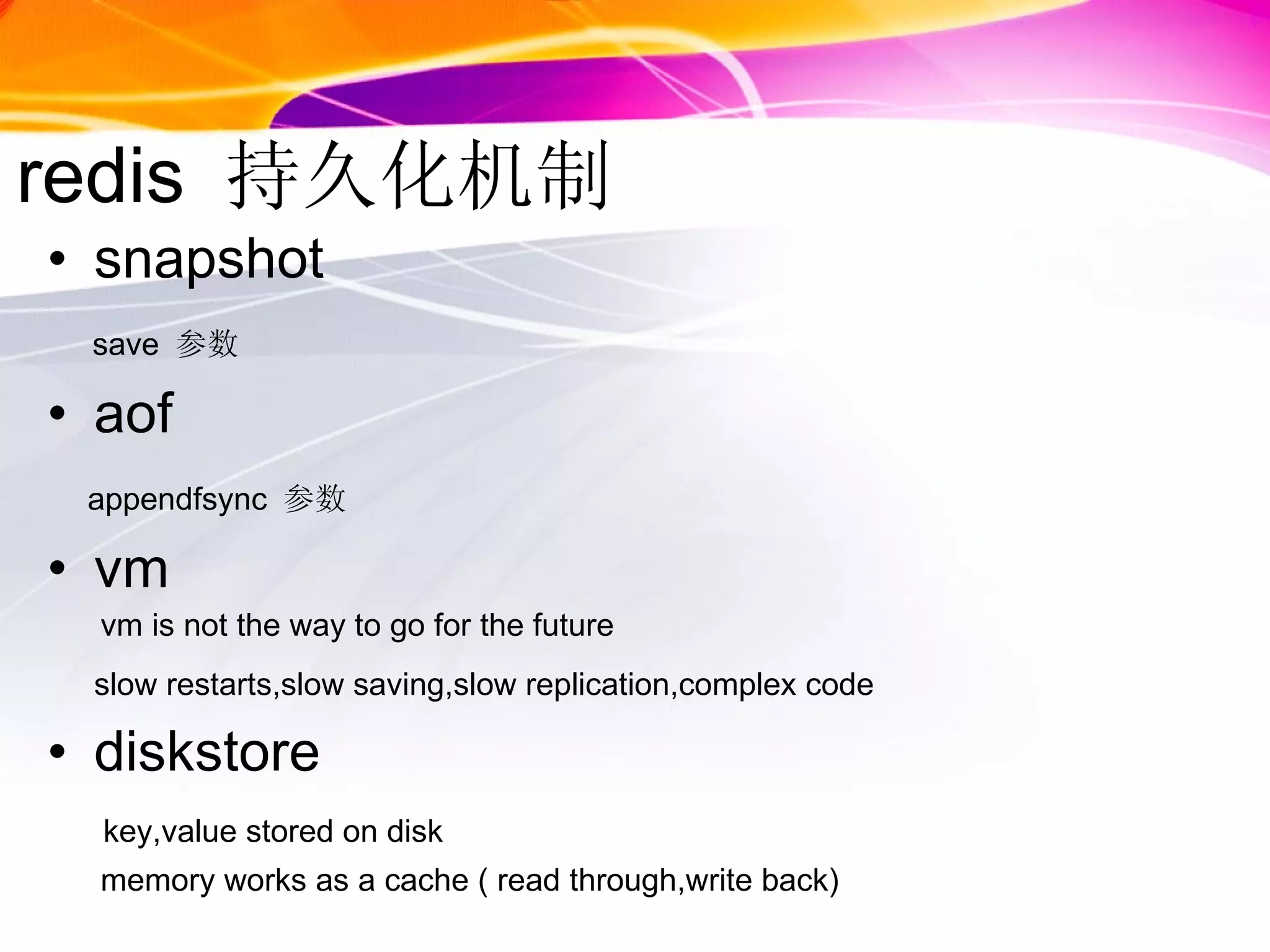 redis  持久化机制 snapshot save  参数  aof appendfsync  参数 vm  vm is not the way to go for the future slow restarts,slow saving,slow replication,complex code diskstore key,value stored on disk memory works as a cache ( read through,write back) 