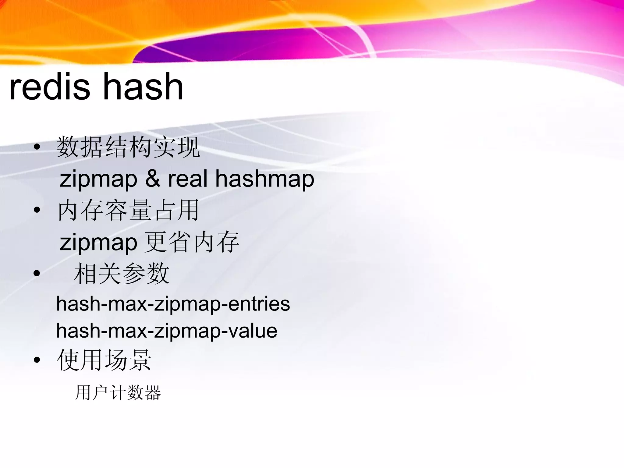 redis hash 数据结构实现 zipmap & real hashmap 内存容量占用 zipmap 更省内存 相关参数 hash-max-zipmap-entries  hash-max-zipmap-value 使用场景 用户计数器 