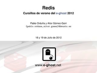 Redis
Cursillos de verano del e-ghost 2012


               ˜           ´
     Pablo Orduna y Aitor Gomez-Goiri
 {pablo.orduna,aitor.gomez}@deusto.es



        18 y 19 de Julio de 2012
 