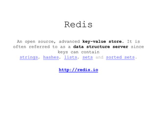 Redis
  An open source, advanced key-value store. It is
often referred to as a data structure server since
                  keys can contain
   strings, hashes, lists, sets and sorted sets.

                 http://redis.io
 