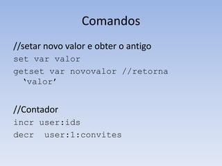 Comandos
//setar novo valor e obter o antigo
set var valor
getset var novovalor //retorna
  „valor‟


//Contador
incr user:ids
decr user:1:convites
 