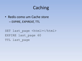 Caching
• Redis como um Cache store
  – EXPIRE, EXPIREAT, TTL

SET last_page <html></html>
EXPIRE last_page 60
TTL last_page
 