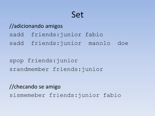 Set
//adicionando amigos
sadd friends:junior fabio
sadd friends:junior manolo   doe

spop friends:junior
srandmember friends:junior

//checando se amigo
sismemeber friends:junior fabio
 