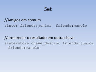 Set
//Amigos em comum
sinter friends:junior      friends:manolo


//armazenar o resultado em outra chave
sinterstore chave_destino friends:junior
  friends:manolo
 