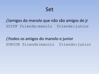 Set
//amigos do manolo que não são amigos do jr
SDIFF friends:manolo       friends:junior


//todos os amigos do manolo e junior
SUNION friends:manolo       friends:junior
 