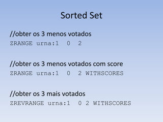 Sorted Set
//obter os 3 menos votados
ZRANGE urna:1     0   2


//obter os 3 menos votados com score
ZRANGE urna:1     0   2 WITHSCORES


//obter os 3 mais votados
ZREVRANGE urna:1      0 2 WITHSCORES
 