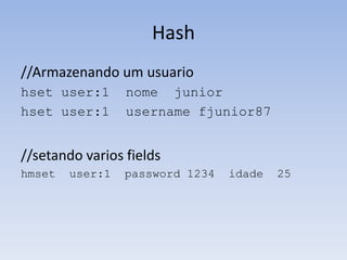 Hash
//Armazenando um usuario
hset user:1      nome junior
hset user:1      username fjunior87


//setando varios fields
hmset   user:1   password 1234   idade   25
 