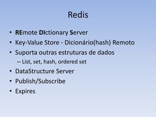 Redis
• REmote DIctionary Server
• Key-Value Store - Dicionário(hash) Remoto
• Suporta outras estruturas de dados
  – List, set, hash, ordered set
• DataStructure Server
• Publish/Subscribe
• Expires
 