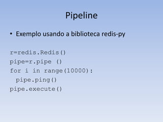 Pipeline
• Exemplo usando a biblioteca redis-py

r=redis.Redis()
pipe=r.pipe ()
for i in range(10000):
  pipe.ping()
pipe.execute()
 