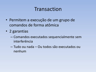 Transaction
• Permitem a execução de um grupo de
  comandos de forma atômica
• 2 garantias
  – Comandos executados sequencialmente sem
    interferência
  – Tudo ou nada – Ou todos são executados ou
    nenhum
 