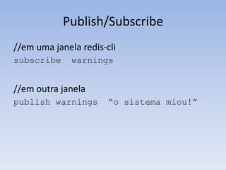 Publish/Subscribe
//em uma janela redis-cli
subscribe     warnings


//em outra janela
publish warnings       “o sistema miou!”
 
