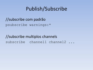 Publish/Subscribe
//subscribe com padrão
psubscribe warnings:*


//subscribe multiplos channels
subscribe    channel1 channel2 ...
 