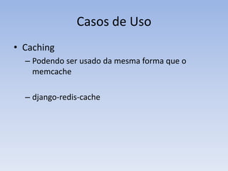 Casos de Uso
• Caching
  – Podendo ser usado da mesma forma que o
    memcache

  – django-redis-cache
 