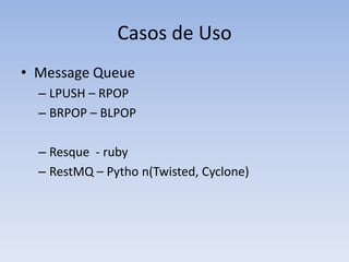 Casos de Uso
• Message Queue
  – LPUSH – RPOP
  – BRPOP – BLPOP

  – Resque - ruby
  – RestMQ – Pytho n(Twisted, Cyclone)
 