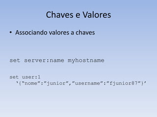 Chaves e Valores
• Associando valores a chaves


set server:name myhostname

set user:1
  „{“nome”:”junior”,”username”:”fjunior87”}‟
 