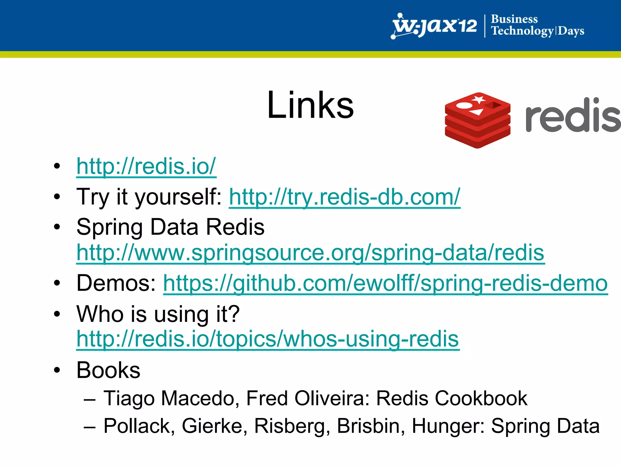 Links
•  http://redis.io/
•  Try it yourself: http://try.redis-db.com/
•  Spring Data Redis
   http://www.springsource.org/spring-data/redis
•  Demos: https://github.com/ewolff/spring-redis-demo
•  Who is using it?
   http://redis.io/topics/whos-using-redis
•  Books
  –  Tiago Macedo, Fred Oliveira: Redis Cookbook
  –  Pollack, Gierke, Risberg, Brisbin, Hunger: Spring Data
 