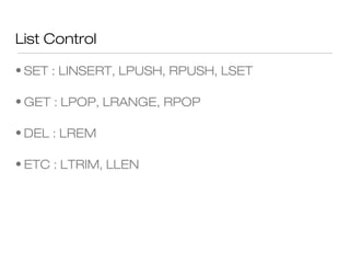 List Control

• SET : LINSERT, LPUSH, RPUSH, LSET

• GET : LPOP, LRANGE, RPOP

• DEL : LREM

• ETC : LTRIM, LLEN
 