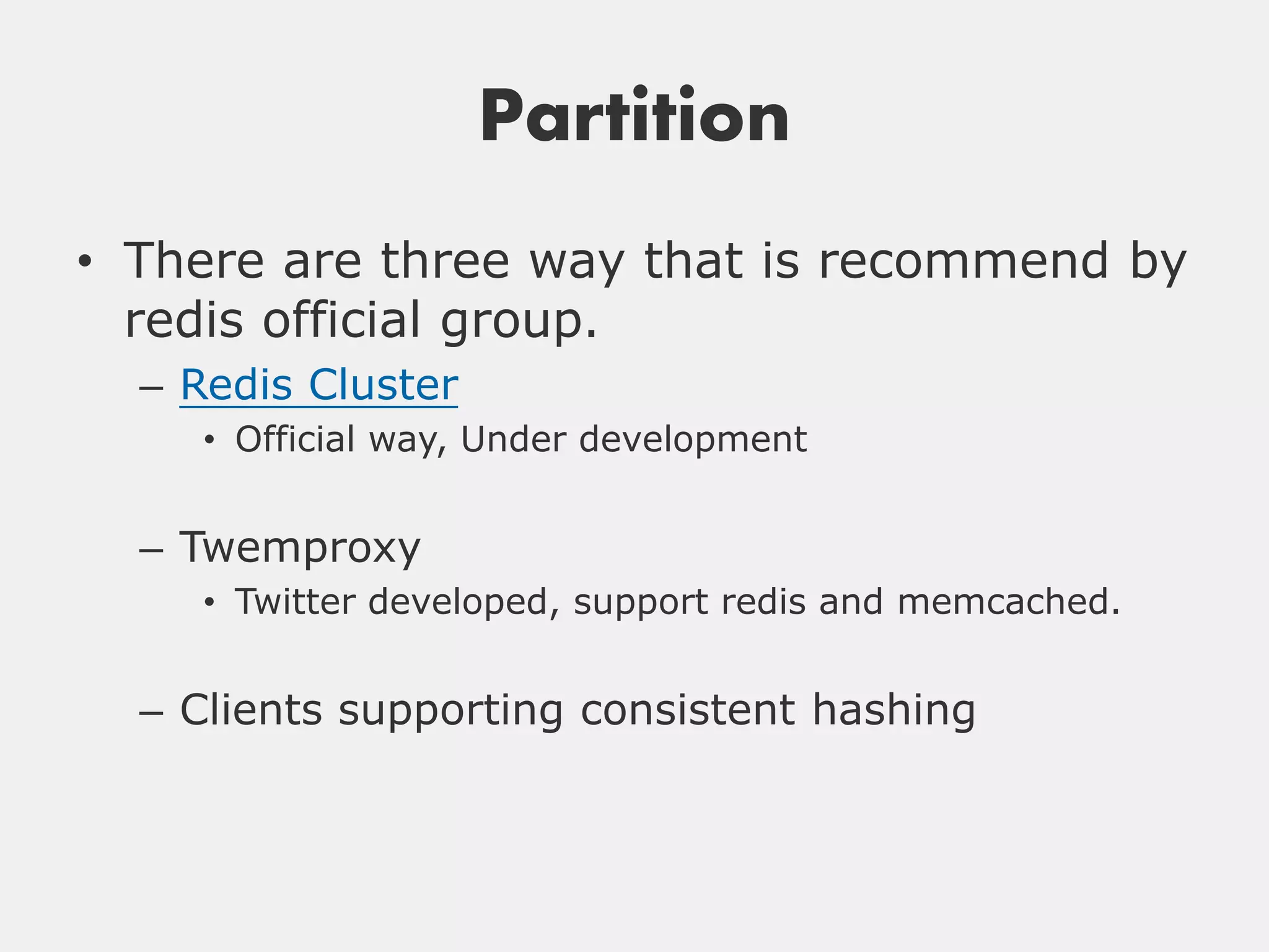 Partition
• There are three way that is recommend by
  redis official group.
  – Redis Cluster
    • Official way, Under development


  – Twemproxy
    • Twitter developed, support redis and memcached.


  – Clients supporting consistent hashing
 