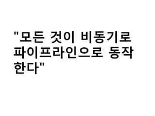 "모든 것이 비동기로
파이프라인으로 동작
한다"
 