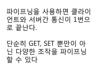 파이프닝을 사용하면 클라이
언트와 서버간 통신이 1번으
로 끝난다.
단순히 GET, SET 뿐만이 아
닌 다양한 조작을 파이프닝
할 수 있다
 