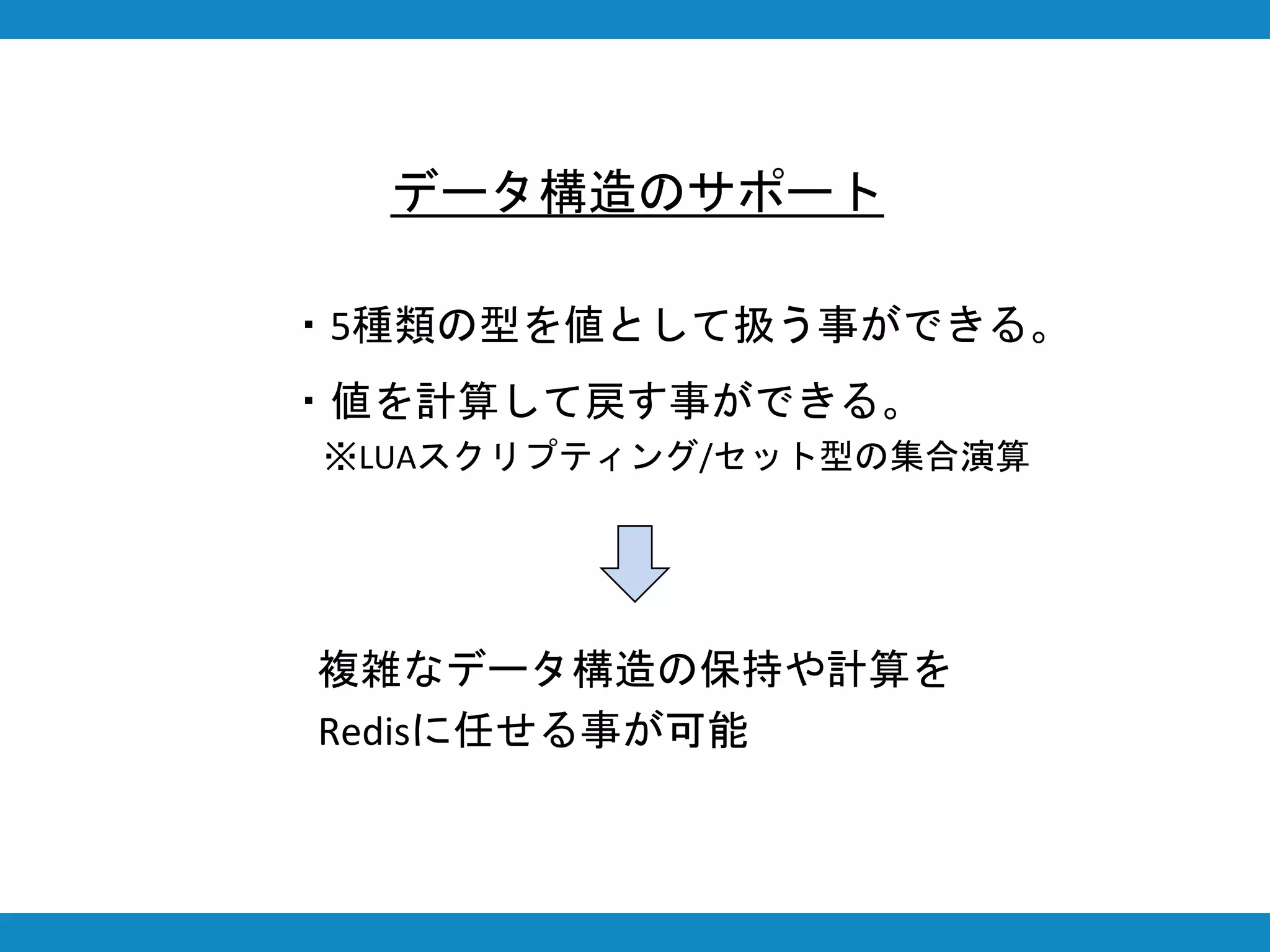 データ構造のサポート
・5種類の型を値として扱う事ができる。
・値を計算して戻す事ができる。
※LUAスクリプティング/セット型の集合演算
複雑なデータ構造の保持や計算を
Redisに任せる事が可能
 