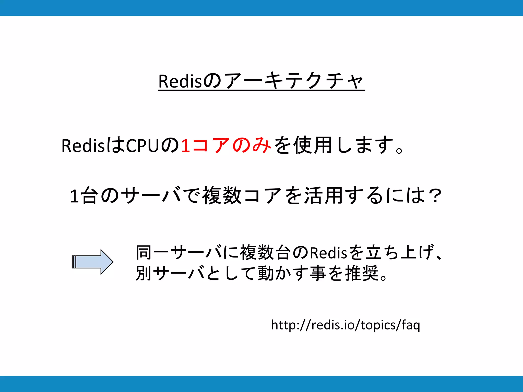 Redisのアーキテクチャ
1台のサーバで複数コアを活用するには？
同一サーバに複数台のRedisを立ち上げ、
別サーバとして動かす事を推奨。
http://redis.io/topics/faq
RedisはCPUの1コアのみを使用します。
 