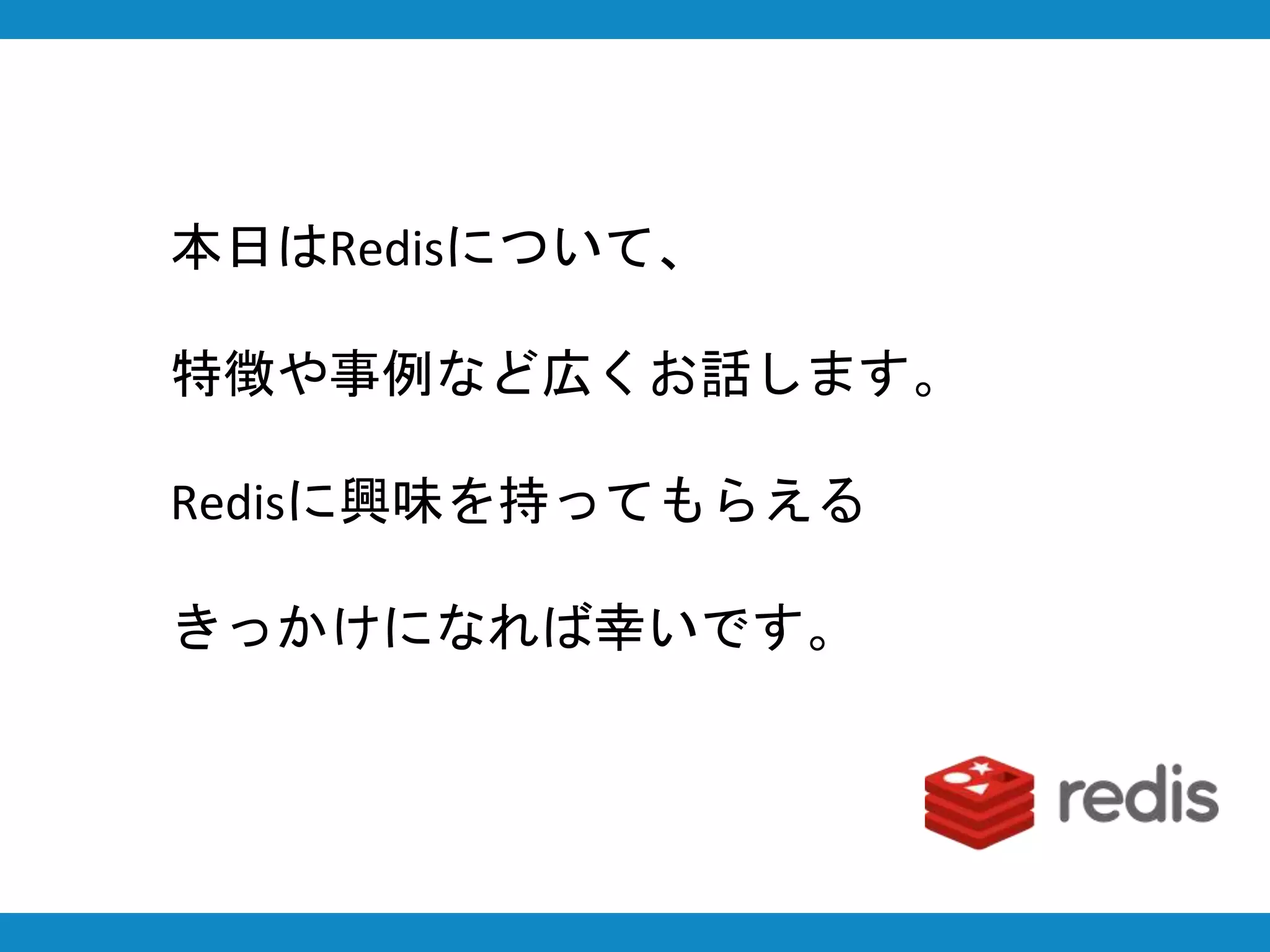 本日はRedisについて、
特徴や事例など広くお話します。
Redisに興味を持ってもらえる
きっかけになれば幸いです。
 