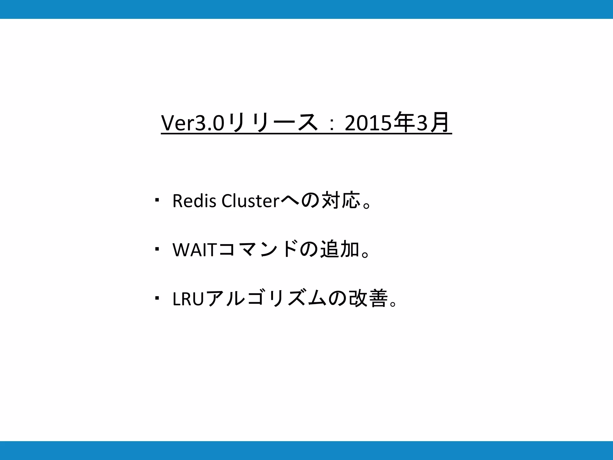 Ver3.0リリース：2015年3月
・ Redis Clusterへの対応。
・ WAITコマンドの追加。
・ LRUアルゴリズムの改善。
 