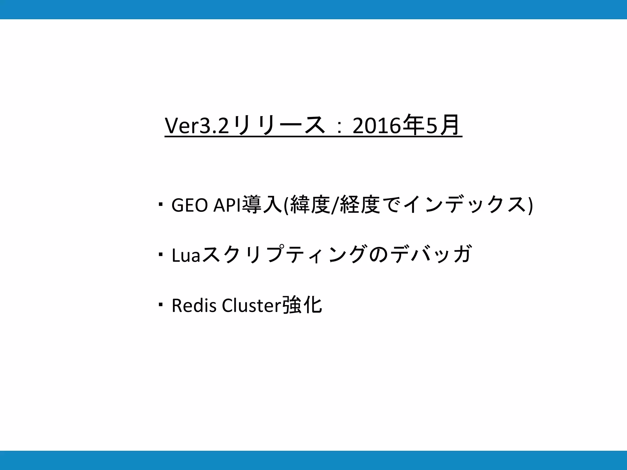 Ver3.2リリース：2016年5月
・GEO API導入(緯度/経度でインデックス)
・Luaスクリプティングのデバッガ
・Redis Cluster強化
 