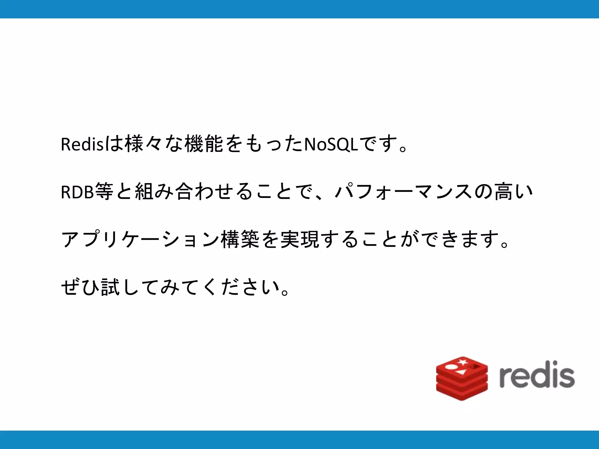 Redisは様々な機能をもったNoSQLです。
RDB等と組み合わせることで、パフォーマンスの高い
アプリケーション構築を実現することができます。
ぜひ試してみてください。
 