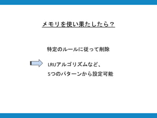 メモリを使い果たしたら？
特定のルールに従って削除
LRUアルゴリズムなど、
5つのパターンから設定可能
 