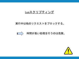 Luaスクリプティング
実行中は他のリクエストをブロックする。
時間が長い処理を行うのは危険。
 